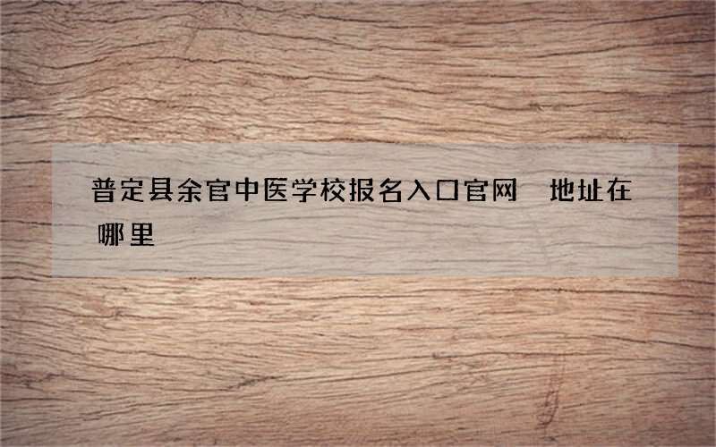 普定县余官中医学校报名入口官网 地址在哪里